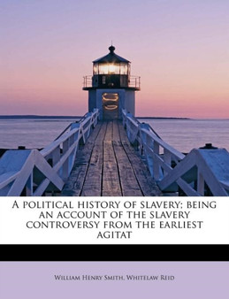 A Political History of Slavery; Being an Account of the Slavery Controversy from the Earliest Agitat