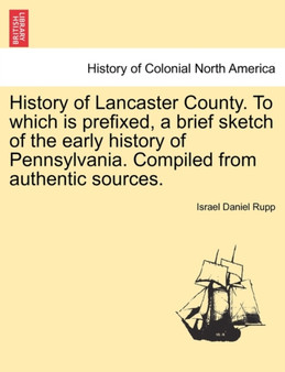 History of Lancaster County. to Which Is Prefixed, a Brief Sketch of the Early History of Pennsylvania. Compiled from Authentic Sources.