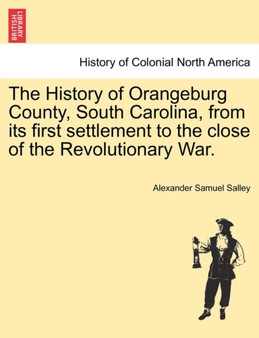 The History of Orangeburg County, South Carolina, from Its First Settlement to the Close of the Revolutionary War.
