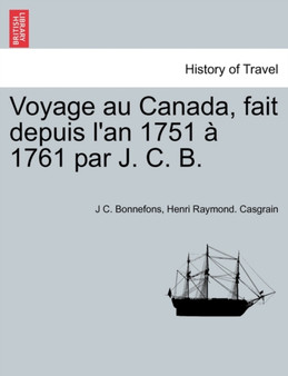 Voyage Au Canada, Fait Depuis L'An 1751 a 1761 Par J. C. B.