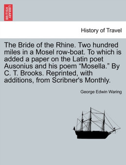 The Bride of the Rhine. Two Hundred Miles in a Mosel Row-Boat. to Which Is Added a Paper on the Latin Poet Ausonius and His Poem Mosella. by C. T. Brooks. Reprinted, with Additions, from Scribner's Mo