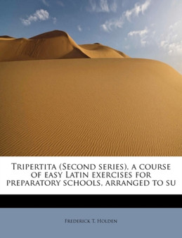Tripertita (Second Series), a Course of Easy Latin Exercises for Preparatory Schools, Arranged to Su