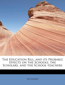 The Education Bill, and Its Probable Effects on the Schools, the Scholars, and the School-Teachers