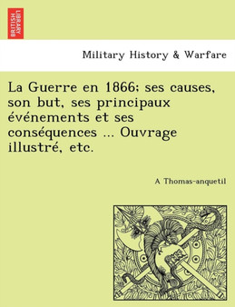La Guerre En 1866; Ses Causes, Son But, Ses Principaux Evenements Et Ses Consequences ... Ouvrage Illustre, Etc.