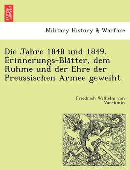 Die Jahre 1848 Und 1849. Erinnerungs-Bla Tter, Dem Ruhme Und Der Ehre Der Preussischen Armee Geweiht.
