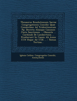 Thesaurus Resolutionum Sacrae Congregationis Concilii : Quae Consentane Ad Tridentinorum Pp. Decreta Aliasque Canonici Juris Sanctiones ... Obeunte ...