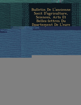 Bulletin de L'Ancienne Soci T D'Agriculture, Sciences, Arts Et Belles-Lettres Du D Partement de L'Eure