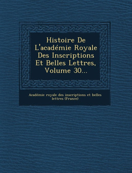 Histoire de L'Academie Royale Des Inscriptions Et Belles Lettres, Volume 30...
