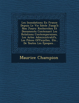 Les Inondations En France Depuis Le Vie Siecle Jusqu'a Nos Jours : Recherches Et Documents Contenant Les Relations Contemporaines, Les Actes Administratifs, Les Pieces Officielles, Etc., de Toutes Les