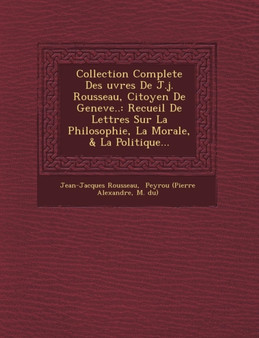 Collection Complete Des Uvres de J.J. Rousseau, Citoyen de Geneve.. : Recueil de Lettres Sur La Philosophie, La Morale, & La Politique...