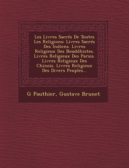 Les Livres Sacres De Toutes Les Religions : Livres Sacres Des Indiens. Livres Religieux Des Bouddhistes. Livres Religieux Des Parsis. Livres Religieux Des Chinois. Livres Religieux Des Divers Peuples.