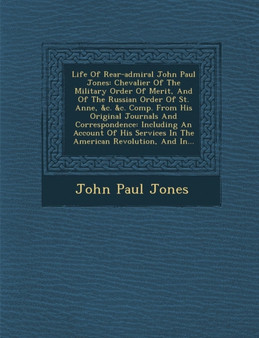 Life of Rear-Admiral John Paul Jones : Chevalier of the Military Order of Merit, and of the Russian Order of St. Anne, &C. &C. Comp. from His Original Journals and Correspondence: Including an Account