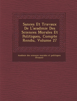 S Ances Et Travaux de L'Acad Mie Des Sciences Morales Et Politiques, Compte Rendu, Volume 27