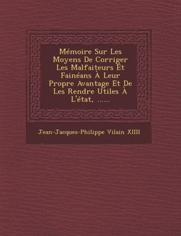 Memoire Sur Les Moyens de Corriger Les Malfaiteurs Et Faineans a Leur Propre Avantage Et de Les Rendre Utiles A L'Etat, ......