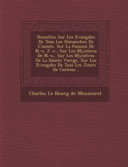 Homelies Sur Les Evangiles de Tous Les Dimanches de L'Annee, Sur La Passion de N.-S. J.-C., Sur Les Mysteres de N.-S., Sur Les Mysteres de La Sainte V
