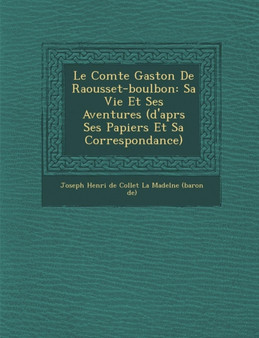 Le Comte Gaston de Raousset-Boulbon : Sa Vie Et Ses Aventures (D'Apr S Ses Papiers Et Sa Correspondance)