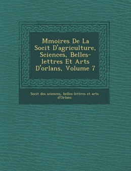 M Moires de La Soci T D'Agriculture, Sciences, Belles-Lettres Et Arts D'Orl ANS, Volume 7