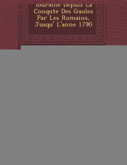 Histoire de Touraine Depuis La Conqu Te Des Gaules Par Les Romains, Jusqu' L'Ann E 1790