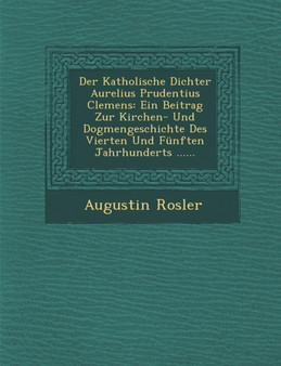 Der Katholische Dichter Aurelius Prudentius Clemens : Ein Beitrag Zur Kirchen- Und Dogmengeschichte Des Vierten Und Funften Jahrhunderts ......