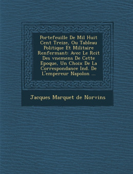 Portefeuille De Mil Huit Cent Treize, Ou Tableau Politique Et Militaire Renfermant : Avec Le R&#65533;cit Des &#65533;v&#65533;nemens De Cette Epoque, Un Choix De La Correspondance In&#65533;d. De L'e
