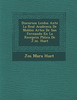 Discursos Leidos Ante La Real Academia De Nobles Artes De San Fernando En La Recepci�n P�blica De J.m. Huet
