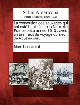 La Conversion Des Sauvages Qui Ont Este Baptizes En La Nouvelle France Cette Annee 1610 : Avec Un Bref Recit Du Voyage Du Sieur de Poutrincourt.