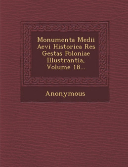 Monumenta Medii Aevi Historica Res Gestas Poloniae Illustrantia, Volume 18...