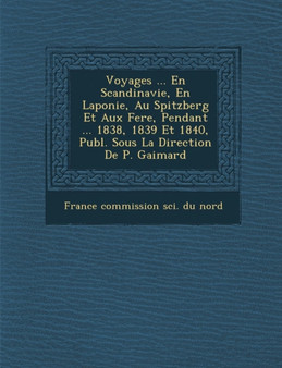 Voyages ... En Scandinavie, En Laponie, Au Spitzberg Et Aux Fer&#65533;e, Pendant ... 1838, 1839 Et 1840, Publ. Sous La Direction De P. Gaimard