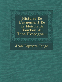Histoire de L'Av Nement de La Maison de Bourbon Au Tr Ne D'Espagne...