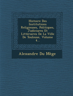 Histoire Des Institutions Religieuses, Politiques, Judiciares Et Litteraires de La Ville de Toulouse, Volume 4...
