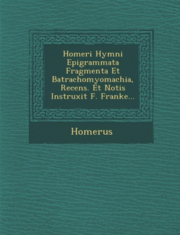 Homeri Hymni Epigrammata Fragmenta Et Batrachomyomachia, Recens. Et Notis Instruxit F. Franke...