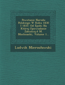 Powstanie Narodu Polskiego W Roku 1830 I 1831 : Od Epoki Na Ktorej Opowiadanie Zakończyl M. Mochnacki, Volume 1...
