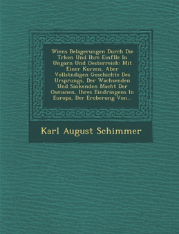 Wiens Belagerungen Durch Die T Rken Und Ihre Einf Lle in Ungarn Und Oesterreich : Mit Einer Kurzen, Aber Vollst Ndigen Geschichte Des Ursprungs, Der Wachsenden Und Sinkenden Macht Der Osmanen, Ihres E