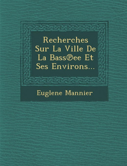 Recherches Sur La Ville de La Bass Ee Et Ses Environs...