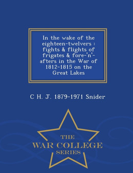 In the Wake of the Eighteen-Twelvers : Fights & Flights of Frigates & Fore-'N'-Afters in the War of 1812-1815 on the Great Lakes - War College Series