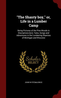 The Shanty boy, or, Life in a Lumber Camp : Being Pictures of the Pine Woods in Discriptions [sic], Tales, Songs and Adventures in the Lumbering Shanties of Michigan and Wisconsi