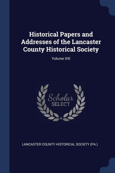 Historical Papers and Addresses of the Lancaster County Historical Society; Volume XXI