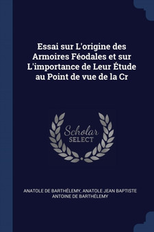 Essai sur L'origine des Armoires Feodales et sur L'importance de Leur Etude au Point de vue de la Cr