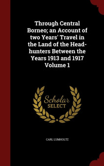 Through Central Borneo; an Account of two Years' Travel in the Land of the Head-hunters Between the Years 1913 and 1917 Volume 1
