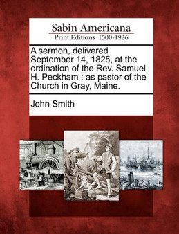 A Sermon, Delivered September 14, 1825, at the Ordination of the Rev. Samuel H. Peckham : As Pastor of the Church in Gray, Maine.