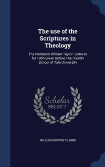 The use of the Scriptures in Theology : The Nathaniel William Taylor Lectures for 1905 Given Before The Divinity School of Yale University