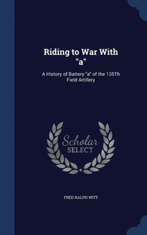 Riding to War With "a" : A History of Battery "a" of the 135Th Field Artillery