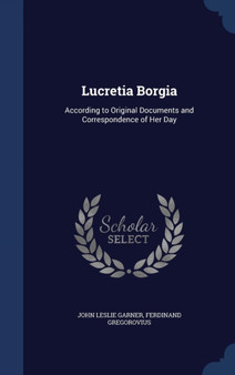 Lucretia Borgia : According to Original Documents and Correspondence of Her Day