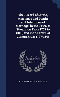 The Record of Births, Marriages and Deaths and Intentions of Marriage, in the Town of Stoughton From 1727 to 1800, and in the Town of Canton From 1797-1845