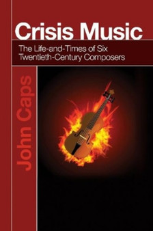 Crisis Music : The Life-and-Times of Six Twentieth-Century Composers by John Caps - Paperback