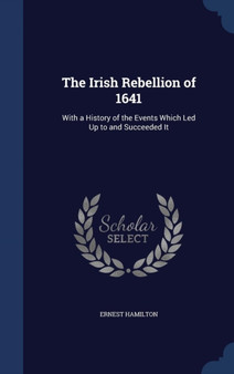 The Irish Rebellion of 1641 : With a History of the Events Which Led Up to and Succeeded It