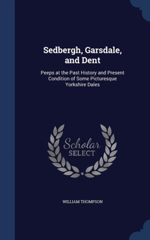 Sedbergh, Garsdale, and Dent : Peeps at the Past History and Present Condition of Some Picturesque Yorkshire Dales