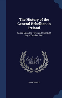 The History of the General Rebellion in Ireland : Raised Upon the Three and Twentieth Day of October, 1641
