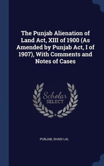 The Punjab Alienation of Land Act, XIII of 1900 (As Amended by Punjab Act, I of 1907), With Comments and Notes of Cases