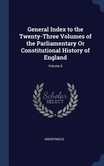General Index to the Twenty-Three Volumes of the Parliamentary Or Constitutional History of England; Volume 6